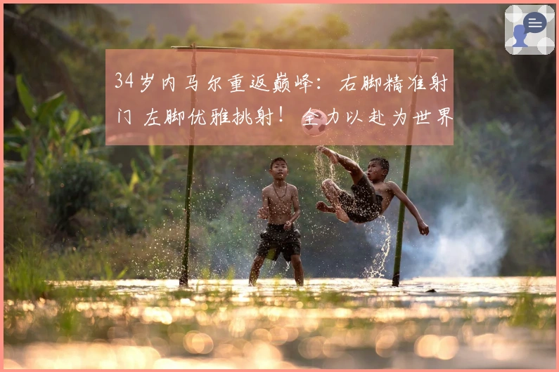 34岁内马尔重返巅峰：右脚精准射门 左脚优雅挑射！全力以赴为世界杯