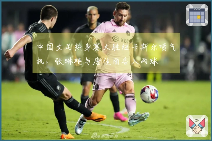 中国女足热身赛大胜纽卡斯尔喷气机，张琳艳与唐佳丽各入两球