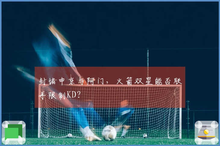 封堵申京与阿门，火箭双星能否联手限制KD？