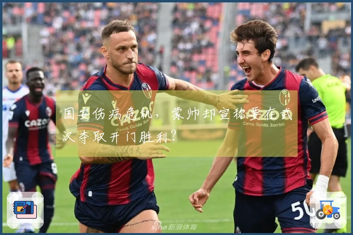 国安伤病危机，蒙帅却宣称要在武汉夺取开门胜利？