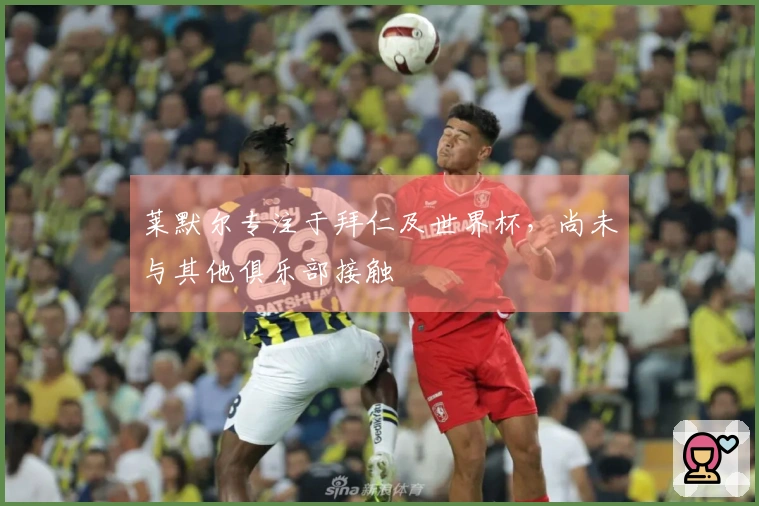 莱默尔专注于拜仁及世界杯，尚未与其他俱乐部接触