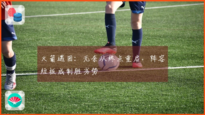 火箭遇困：无奈从终点重启，阵容短板成制胜劣势