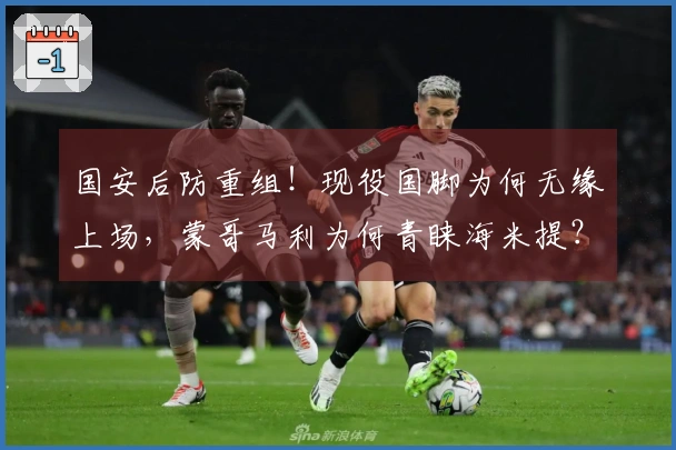 国安后防重组！现役国脚为何无缘上场，蒙哥马利为何青睐海米提？