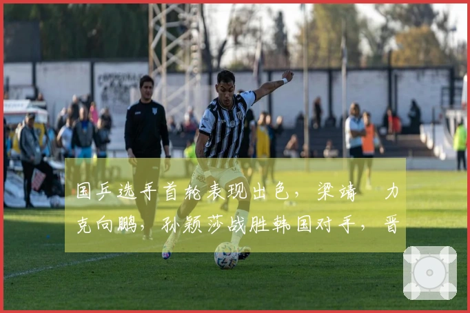 国乒选手首轮表现出色，梁靖崑力克向鹏，孙颖莎战胜韩国对手，晋级16强
