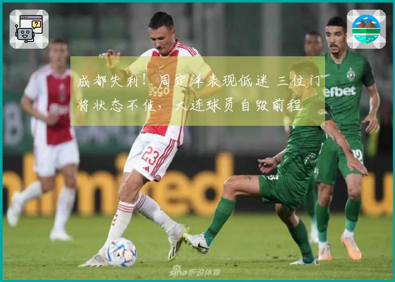 成都失利！周定洋表现低迷 三位门将状态不佳，大连球员自毁前程