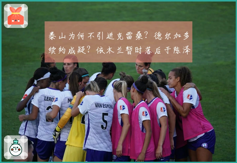泰山为何不引进克雷桑？德尔加多续约成疑？依木兰暂时落后于陈泽仕