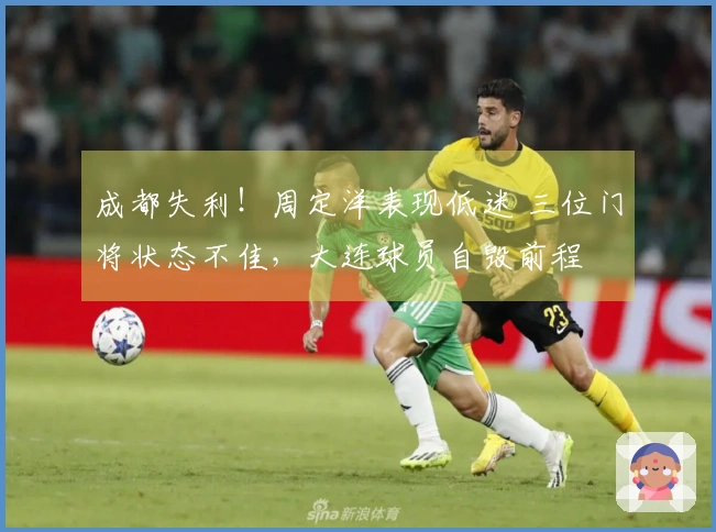 成都失利！周定洋表现低迷 三位门将状态不佳，大连球员自毁前程