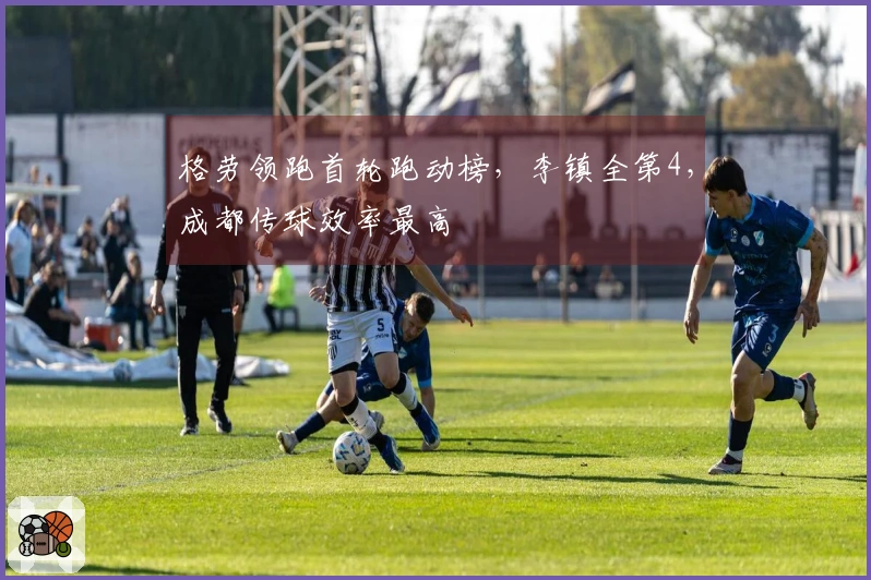 格劳领跑首轮跑动榜，李镇全第4，成都传球效率最高