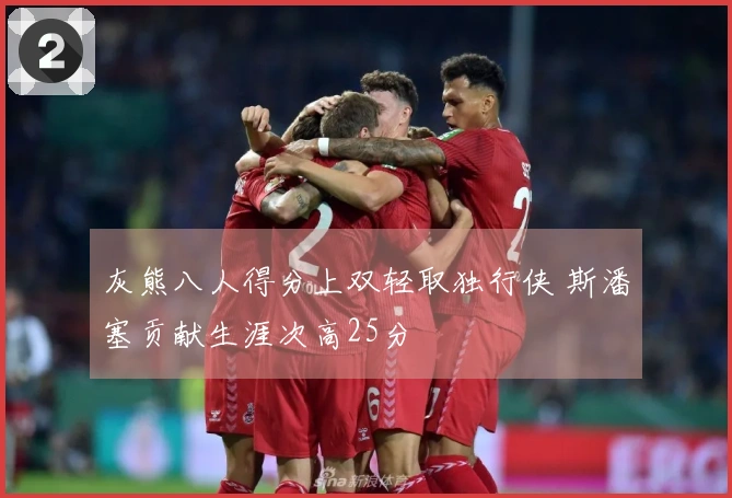 灰熊八人得分上双轻取独行侠 斯潘塞贡献生涯次高25分