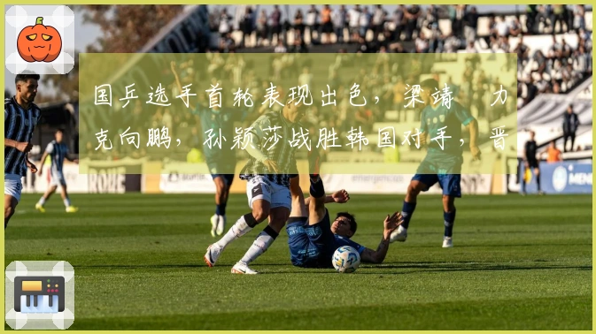 国乒选手首轮表现出色，梁靖崑力克向鹏，孙颖莎战胜韩国对手，晋级16强