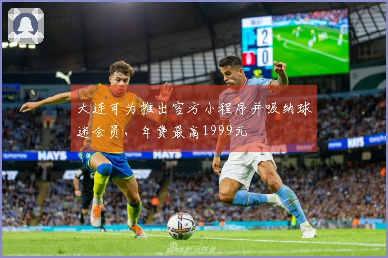 大连可为推出官方小程序并吸纳球迷会员，年费最高1999元