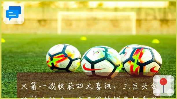 火箭一战收获四大喜讯，三巨头合砍75分助力，海王伤缺饼皇挺身救申京