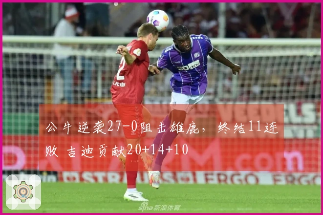 公牛逆袭27-0阻击雄鹿，终结11连败 吉迪贡献20+14+10