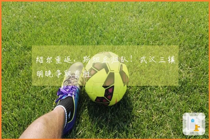 绍尔重返，斯坦丘归队！武汉三镇明晚争取首胜