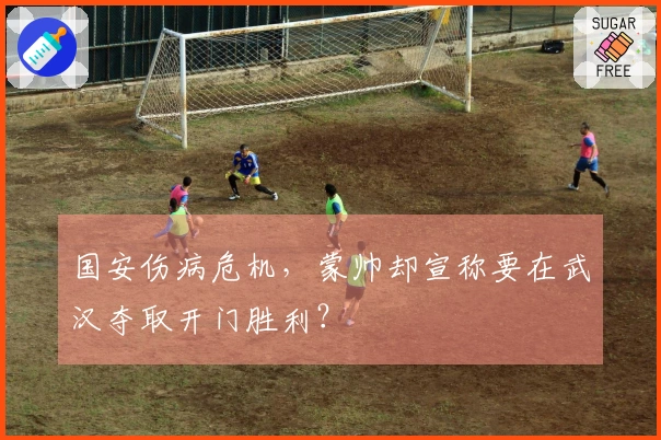 国安伤病危机，蒙帅却宣称要在武汉夺取开门胜利？